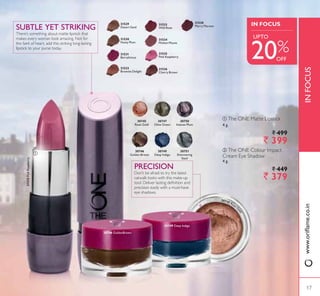 ቢ
Don’t be afraid to try the latest
catwalk looks with this make-up
tool. Deliver lasting definition and
precision easily with a must-have
eye shadows.
PRECISION
There’s something about matte lipstick that
makes every woman look amazing. Not for
the faint of heart, add this striking long-lasting
lipstick to your purse today.
SUBTLE YET STRIKING
ቢ The ONE Matte Lipstick
4 g.
` 499
` 399
ባ The ONE Colour Impact
Cream Eye Shadow
4 g.
` 449
` 379
ባ
30745
Rose Gold
30746
Golden Brown
30747
Olive Green
30749
Deep Indigo
30750
Intense Plum
30751
Shimmering
Steel
31538
Marry Maroon
31529
Desert Sand
31530
Nutty Plum
31534
Molten Mauve
31531
Berrylicious
31535
Pink Raspberry
31536
Cherry Brown
31532
Brownie Delight
31533
Wild Rose31535PinkRaspberry
30746 GoldenBrown
30749 Deep Indigo
17
INFOCUS
IN FOCUS
20%
17
OFF
UPTO
ZZZRULÁDPHFRLQ
 