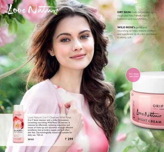 ቢ
WILD ROSE’s gentle and
nourishing oil helps restore comfort
and suppleness to dry skin and leaves
it velvety soft.
DRY SKIN: Feels dehydrated, tight,
URXJK DQG ÁDN 1HHGV UHJXODU
hydration and nourishment.
Love Nature 2-in-1 Cleanser Wild Rose
LQ IDFLDO FOHDQVHU ZLWK D PLON IRUPXODWLRQ
containing nourishing Wild Rose Oil extract. It
cleanses by effectively removing impurities and
WUDFHV RI PDNHXS DQG QRXULVKHV WKURXJK HIIHFWLYH
HPROOLHQWV WKDW SURYLGH D VXSSOH DQG VRIW DIWHU
skin feel. Dermatologically tested and suitable for
daily use. 150 ml.
30163 ` 299
Rich, velvety
night cream
34
 