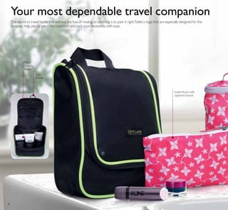 ቢ
Your most dependable travel companion
The secret to travel hassle free without the fuss of missing on anything is to pack it right.Toiletry bags that are especially designed for the
purpose,help you to get more organized and pack your necessities with ease.
Loop
Handle
Mesh
Pockets
Inside
Inside Pouch with
zippered closure
4
 