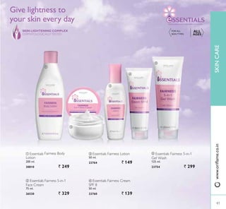 ቢ
ባ
ብ
ቤ
ቦ
ቦ Essentials Fairness 5-in-1
Gel Wash
125 ml.
23754 ` 299
ብ Essentials Fairness Cream
SPF 8
50 ml.
23760 ` 139
ቤ Essentials Fairness Lotion
50 ml.
23764 ` 149
ባ Essentials Fairness 5-in-1
Face Cream
75 ml.
26530 ` 329
ቢ Essentials Fairness Body
Lotion
200 ml.
30810 ` 249
Give lightness to
your skin every day
SKIN LIGHTENING COMPLEX
DERMATOLOGICALLYTESTED
FOR ALL
6.,1 73(6
ALL
AGES
)2508/$7(':,7+ $5($33/:,7+ /29(
41
SKINCARE
41
ZZZRULÁDPHFRLQ
 