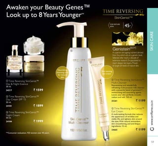 ቤ
ቢ
ባ
ብ
ቦ
45+
FOR MATURE
SKIN
ብ Time Reversing SkinGenist™
Multi-Cleanser
Rejuvenating and wonderfully
UHIUHVKLQJ PXOWLSXUSRVH PLON FOHDQVHU
with a powerful blend of genisteinSOY
,
moisturising and nourishing agents.
Leaves your skin perfectly smooth,
radiant and soft. 150 ml.
25261 ` 1199
ቦ Time Reversing SkinGenist™
Eye Cream
$ PXOWLWDVNLQJ IRUPXOD WKDW UHGXFHV
the appearance of wrinkles and
visibly lifts and tightens skin around
the eyes.With natural antioxidant,
VNLQ VPRRWKHQLQJ DQG DQWLIDWLJXH
ingredients. 15 ml.
24665 ` 1199
ቤ Time Reversing SkinGenist™
Night Cream
50 ml.
24184 ` 1999
ቢ Time Reversing SkinGenist™
Day  Night Essence
30 ml.
24217 ` 1599
ባ Time Reversing SkinGenist™
Day Cream SPF 15
50 ml.
24181 ` 1899
Awaken your Beauty Genes™
Look up to 8YearsYounger**
**Consumer evaluation,103 women over 45 years.
A superior anti-ageing nutrient derived
from Soy,which acts at a genetic level.
Selected after nearly a decade of
extensive research.Encapsulated to
reach deeper skin layers.Proven
to target all needs of mature skin.
Nourishing,
cleansing care
for mature
skin
Skin reviving
eye cream
59
SKINCARE
59
ZZZRULÁDPHFRLQ
 