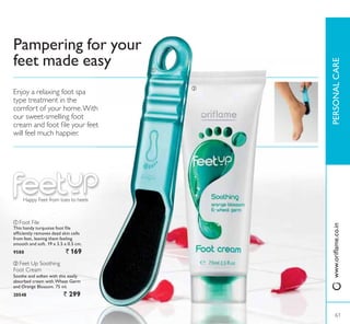 61
ባ
ቢ
3DPSHULQJ IRU RXU
feet made easy
ቢ Foot File
7KLV KDQG WXUTXRLVH IRRW ÀOH
HIÀFLHQWO UHPRYHV GHDG VNLQ FHOOV
from feet, leaving them feeling
smooth and soft. 19 x 3.5 x 0.5 cm.
9588 ` 169
Enjoy a relaxing foot spa
type treatment in the
comfort of your home.With
our sweet-smelling foot
FUHDP DQG IRRW ÀOH RXU IHHW
will feel much happier.
ባ Feet Up Soothing
Foot Cream
Soothe and soften with this easily
absorbed cream with Wheat Germ
and Orange Blossom. 75 ml.
20548 ` 299
61
3(5621$/$5(ZZZRULÁDPHFRLQ
 