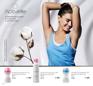 Activelle Anti-perspirant 24h
Deodorant Cotton Dry
50 ml.
25281 ` 189
ALCOHOL FREE
ANTI–WHITE MARKS
DERMATOLOGICALLYTESTED

DJUHHEDVHGRQVHOIDVVHVVPHQWIURPZRPHQ


(IIHFWLYHQHVVEDVHGRQVHOIDVVHVVPHQWIURPZRPHQ
Activelle Anti-perspirant 24h
Deodorant Pure Care
50 ml.
23718 ` 189
Activelle Anti-perspirant 24h
Deodorant Pure Care
150 ml.
23719 ` 299
62
 