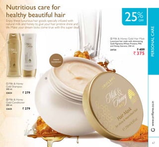 ቤ
ቢ
ባ
ባ Milk  Honey
Gold Conditioner
200 ml.
22625 ` 279
ቢ Milk  Honey
Gold Shampoo
200 ml.
22624 ` 279
ቤ Milk  Honey Gold Hair Mask
Luxurious hair mask with shimmering
*ROG 3LJPHQWV:KHDW 3URWHLQV 0LON
and Honey Extracts. 250 ml.
24734 ` 499
` 375
Nutritious care for
healthy beautiful hair
Enjoy these luxurious hair goods specially infused with
natural milk and honey to give your hair pristine shine and
life. Make your dream locks come true with this super deal!
Intense
nourishment
67
3(5621$/$5(
67
25%OFF
ZZZRULÁDPHFRLQ
 