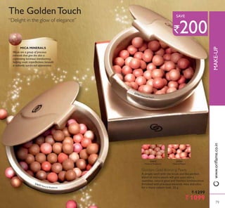21632 Natural Radiance
23763 Natural 3each
21632
Natural Radiance
23763
1DWXUDO 3HDFK
The GoldenTouch
“Delight in the glow of elegance”
Giordani Gold Bronzing Pearls
A simple swirl with the brush and the perfect
blend of micro pearls will give your skin a
seamless, natural glow and flawless luminescence.
Enriched with precious minerals mica and silica
for a more radiant look. 25 g.
` 1299
` 1099
MICA MINERALS
Micas are a group of precious
minerals that give the skin a
captivating luminous translucency,
helping mask imperfections beneath
a radiantly sun-kissed appearance.
79
0$.(83
79
`200
SAVE
ZZZRULÁDPHFRLQ
 