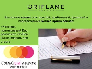Что можно делать в Oriflame?
Экономьте! Хватит переплачивать оптовикам, посредникам,
магазинам и т.п. Покупайте напрямую у производителя по
оптовым ценам
Показывайте каталоги знакомым и зарабатывайте на
продаже. Получайте доход за консультации для ваших
клиентов.
Стройте свою товаропроводящую сеть, приглашая в бизнес
с компанией Oriflame
 