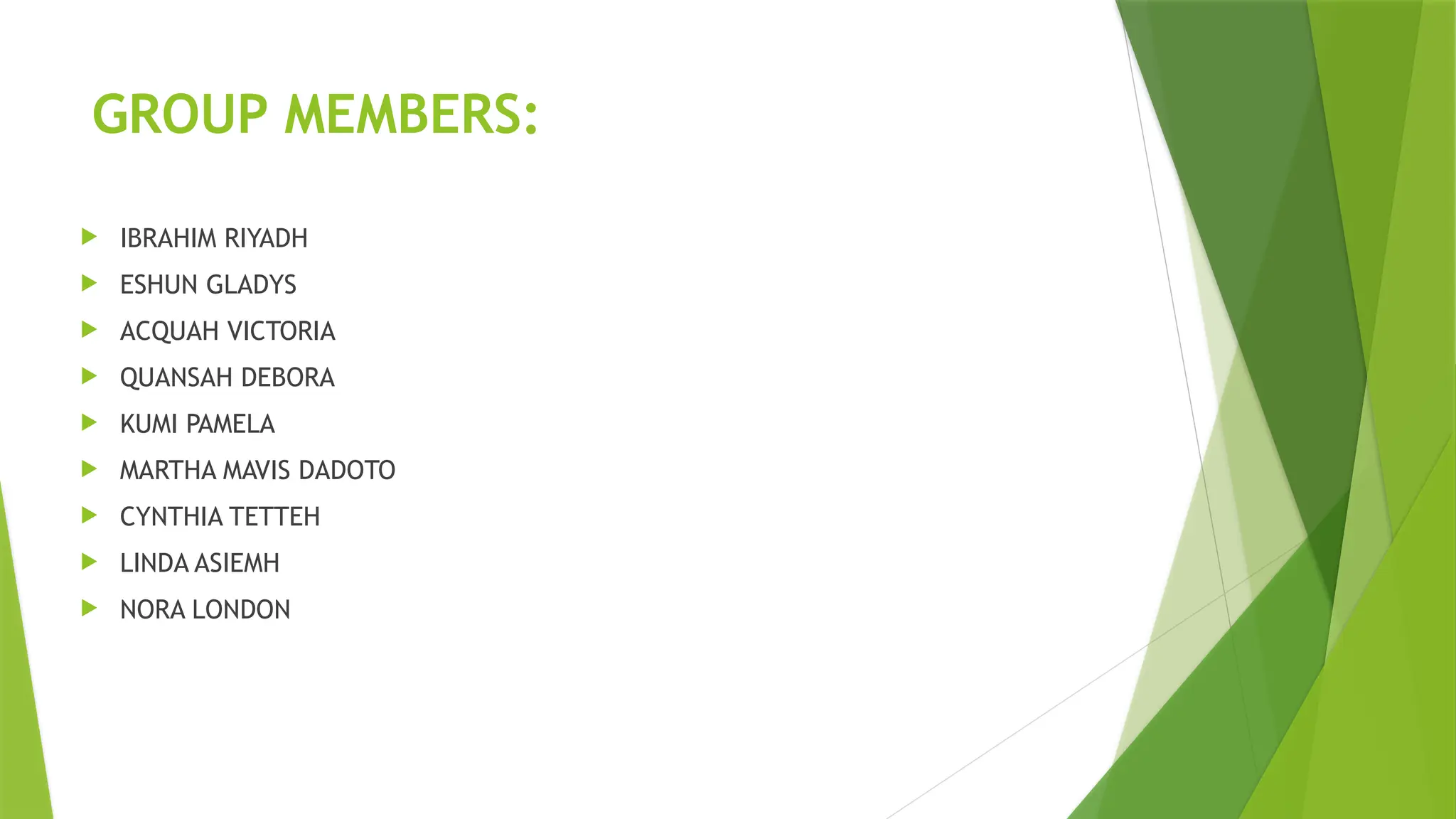GROUP MEMBERS:
 IBRAHIM RIYADH
 ESHUN GLADYS
 ACQUAH VICTORIA
 QUANSAH DEBORA
 KUMI PAMELA
 MARTHA MAVIS DADOTO
 CYNTHIA TETTEH
 LINDA ASIEMH
 NORA LONDON
 