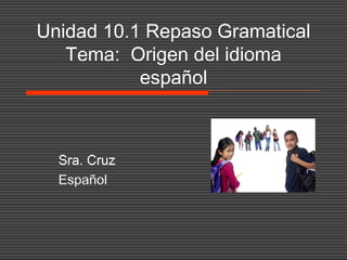 Unidad 10.1 Repaso Gramatical
Tema: Origen del idioma
español
Sra. Cruz
Español
 