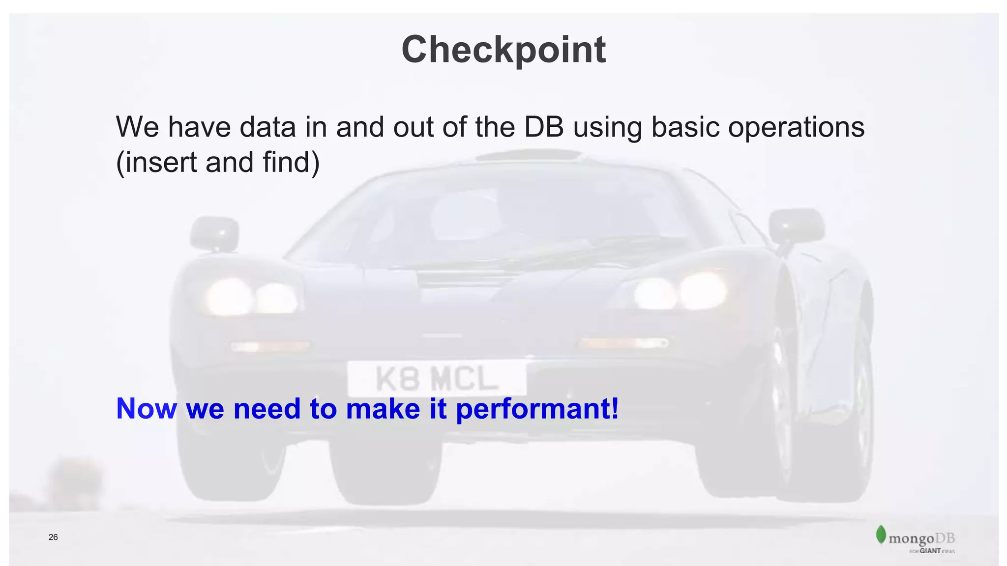 26
Checkpoint
We have data in and out of the DB using basic operations
(insert and find)
Now we need to make it performant!
 