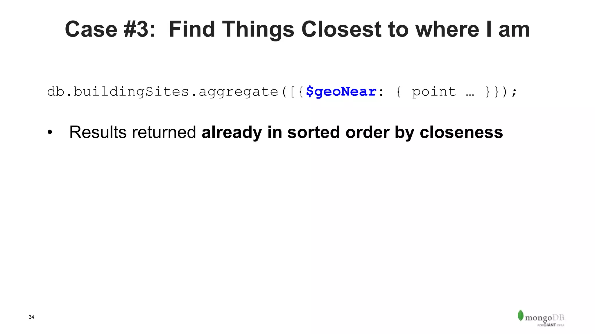 34
Case #3: Find Things Closest to where I am
db.buildingSites.aggregate([{$geoNear: { point … }});
• Results returned already in sorted order by closeness
 