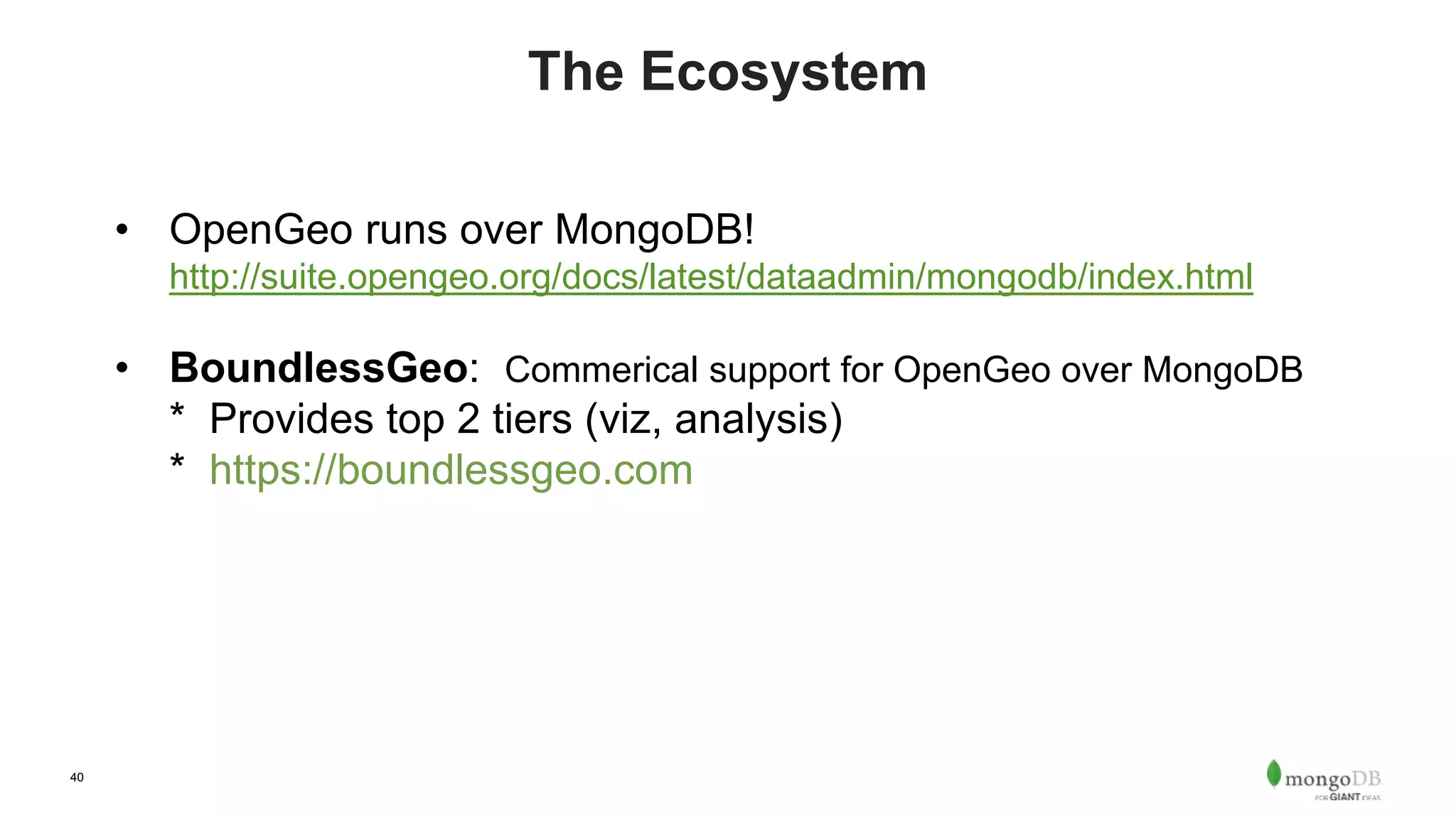 40
The Ecosystem
• OpenGeo runs over MongoDB!
http://suite.opengeo.org/docs/latest/dataadmin/mongodb/index.html
• BoundlessGeo: Commerical support for OpenGeo over MongoDB
* Provides top 2 tiers (viz, analysis)
* https://boundlessgeo.com
 