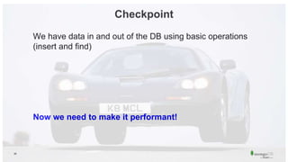 26
Checkpoint
We have data in and out of the DB using basic operations
(insert and find)
Now we need to make it performant!
 