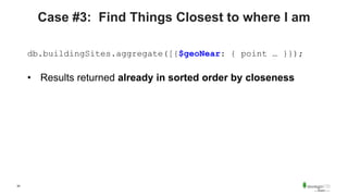 34
Case #3: Find Things Closest to where I am
db.buildingSites.aggregate([{$geoNear: { point … }});
• Results returned already in sorted order by closeness
 