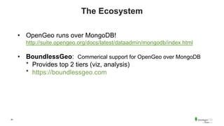 40
The Ecosystem
• OpenGeo runs over MongoDB!
http://suite.opengeo.org/docs/latest/dataadmin/mongodb/index.html
• BoundlessGeo: Commerical support for OpenGeo over MongoDB
* Provides top 2 tiers (viz, analysis)
* https://boundlessgeo.com
 