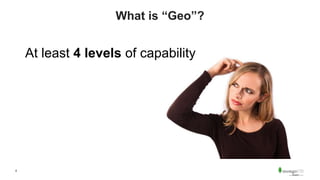 6
What is “Geo”?
At least 4 levels of capability
 