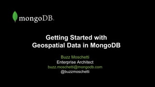 Getting Started with
Geospatial Data in MongoDB
Buzz Moschetti
Enterprise Architect
buzz.moschetti@mongodb.com
@buzzmoschetti
 