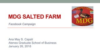 MDG SALTED FARM
Facebook Campaign
Ana May S. Capati
Ateneo Graduate School of Business
January 26, 2018
 