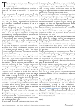 T
         out a commencé après le repas, Nicolas et moi                                    touche, ou quelques modifications qui me semblaient plus
         conversions de nos passions communes et de nos                                   appropriées. Bien entendu, mon travail de diagramme devait
         expériences passées.                                                             simplement être un travail de transcription et non de création.
Je me suis levé et j’ai extirpé de ma bibliothèque une relique. Je                        Alors, forcément quelques modèles sont revenus avec des
lui ai collé sous le nez et lui ai demandé : « Tu connais celui-                          annotations de leur auteur me demandant de supprimer mes
là ? ».                                                                                   modifications. On ne peut pas changer sa nature.
Voyant son expression de surprise, je me suis tout de suite                               Un autre petit souci me fit prendre conscience que l’exécution
rendu compte que mon effet de manche avait parfaitement                                   de diagrammes ne serait pas pour moi une vocation. J’étais un
fonctionné.                                                                               designer prolixe, très prolixe, je trouvais beaucoup de modèles
Nicolas tenait dans ses mains mon tout premier livre,                                     et très facilement. Cette qualité à un gros défaut, c’est que le
ORIGAMANIA, dessiné à la pointe tubulaire et photocopié                                   temps nécessaire pour le diagramme de chaque modèle et très
à 99 exemplaires (j’avais foiré le montage du Nº 100 en le                                important. Mes études, mes pliages, mes diagrammes, plus les
brochant à l’envers).                                                                     modèles des autres plieurs, cela faisait beaucoup trop.
L ’histoire d’Origamania n’a rien d’extraordinaire, je dirais                             J’ai donc décidé de ne passer mon temps libre qu’à mes modèles
même que c’est le modèle parfait du premier livre d’auteur.                               et à leurs transcriptions.
À l’époque, j’étais étudiant en dessin publicitaire et je devais                          Ainsi doucement, au bout d’une année, j’avais capitalisé une
avoir 17 ou 18 ans. Je passais mes journées sur ma planche                                vingtaine de modèles, tous diagrammés, et déjà, l’idée d’un
à dessin à réaliser mes premières illustrations publicitaires sur                         livre me trottait dans la tête.
des sujets aussi divers que dénués d’intérêts.                                            Cet été-là je me mariais et je partais pour un voyage de noce
ÀL   ’époque (que le temps passe vite) l’ordinateur n’était pas                           éclair à Paris, J’en profitais p our faire la connaissance de
encore l’outil professionnel ou familial que l’on connaît, et                             Didier Boursin Président à l’époque du Mouvement Français
la plupart des travaux étaient réalisés avec le pinceau et des                            des Plieurs de Papier.
pointes tubulaires.                                                                       Nous discutâmes sur de nombreux sujets et je lui parlais
Je n’ai jamais été doué pour le dessin à la pointe tubulaire.                             de mon projet de livre. Il me proposa l’aide du MFPP en
L ’outil n’était pas fiable et coulait souvent, notamment mon                             m’assurant une près-commande de 30 livres pour les membres
0,35 qui était une vraie passoire et « salopé » mes quatre                                de l’association.
heures de travail quand me venait l’idée saugrenue de rectifier                           Une fois de retour je reprenais mes diagrammes, mes pliages et
la microscopique bavure.                                                                  mes études pour la dernière année. Nous étions en septembre
À l’époque donc je passais le plus clair de mon temps le                                  et je devais terminer tous les modèles pour mai. Le livre avait
postérieur vissé sur mon tabouret à dessiner et le reste de mes                           déjà son titre, ORIGAMANIA.
loisirs à plier. Parfois l’inverse, ce qui me valut quelques mises à                      15 ans plus tard, une discussion après un repas m’a fait
la porte mémorables sous l’hilarité de mes camarades.                                     ressortir cette relique et l’envie de l’offrir à la communauté de
Curieusement l’idée de diagrammer mes modèles ne m’est                                    plieur de papier du monde entier.
venue que tardivement, je pliais, j’inventais, mais comme                                 De la version originale, presque tout a subsisté. L    ’ordinateur
ma mémoire est assez bonne, je ne ressentais pas le besoin de                             m’aura juste permis ici de refaire le foliotage et quelques mises
sauvegarder mes trouvailles sous forme de schémas explicatifs.                            en pages. J’ai également rajouté le gris qui indique le verso du
Lors d’un échange de courrier avec le MFPP dans lequel                                    papier pour un meilleur confort de lecture.
j’expliquais que je cherchais un modèle bien particulier,                                 Voilà tout est dit, j’espère que vous aurez autant de plaisir à
j’avais pour étayer mes commentaires, rajouté un croquis                                  plier mes modèles que j’en ai eu à les redécouvrir après tant
dudit modèle. La réponse du MFPP ne se fit pas attendre                                   d’années.
et à ma grande surprise le croquis que j’avais glissé dans mon
courrier semblait les intéresser. Ma correspondante, Faustine,                            Un dernier mot, à l’heure où le téléchargement sauvage remet
si mes souvenirs sont bons, me félicitait pour le croquis, et me                          en question les droits d’auteurs et le travail de l’artiste (plus que
demandait si je voulais bien essayer de diagrammer les modèles                            ceux des majors et maisons d’éditions à mon sens) Origamania
de créateurs. Elle m’expliquait dans sa lettre le manque de                               est exclusivement accessible en libre téléchargement,
dessinateurs ainsi que sa difficulté à trouver des personnes                              gratuitement sous la forme de livre numérique de 84 pages
susceptibles de transcrire un modèle en dessin.                                           sur http://www.passionorigami.com/. Alors jouer le jeu, et
Je trouvais l’idée plutôt sympa, et lui retournais mon                                    téléchargé-le à cette URL et nulle par ailleurs, Nicolas et moi
assentiment.                                                                              vous en serons reconnaissants.
Une petite semaine passa, et je trouvais dans ma boîte aux                                Pour tout autre utilisation, merci de contacter l’auteur par le
lettres le premier modèle à diagrammer, un poisson volant.                                biais de passionorigami.com
Je me mis à la tache, mais très rapidement, je me rendis compte
que quelque chose allait clocher.                                                         Lionel
J’étais incapable de suivre le modèle sans y apporter ma petite

http://www.passionorigami.com/ © Lionel Albertino Reproduction et diffusion interdites sans autorisation de l’auteur                       Origamania 3
 