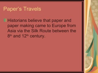 Paper’s Travels Historians believe that paper and paper making came to Europe from Asia via the Silk Route between the 8 th  and 12 th  century. 