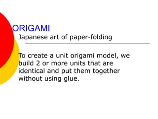 ORIGAMI
Japanese art of paper-folding
To create a unit origami model, we
build 2 or more units that are
identical and put them together
without using glue.
 