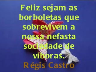 Feliz sejam as borboletas que sobrevivem a nossa nefasta sociedade de víboras. Régis Castro 