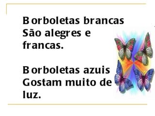 Borboletas brancas São alegres e francas.   Borboletas azuis Gostam muito de luz.   