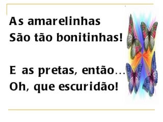 As amarelinhas São tão bonitinhas!   E as pretas, então… Oh, que escuridão!   