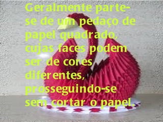 Geralmente parte-se de um pedaço de papel quadrado, cujas faces podem ser de cores diferentes, prosseguindo-se sem cortar o papel. 