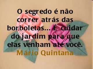 O segredo é não correr atrás das borboletas... É cuidar do jardim para que elas venham até você. Mário  Quintana 
