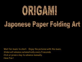 Wait for music to start.  Enjoy the pictures with the music. Slides will advance automatically every 5 seconds. Click or press a key to advance manually. Have Fun ! Japonese Paper Folding Art ORIGAMI 