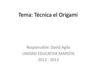 Tema: Técnica el Origami




   Responsable: David Agila
 UNIDAD EDUCATIVA MARISTA
        2012 - 2013
 