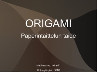 ORIGAMI
Paperintaittelun taide
Matti naakka, taika-11
Oulun yliopisto / KTK
 