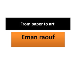 From paper to art
Eman raouf
 