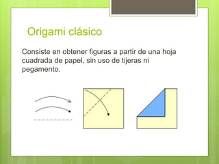 Origami clásico
Consiste en obtener figuras a partir de una hoja
cuadrada de papel, sin uso de tijeras ni
pegamento.