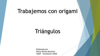 Trabajemos con origami
Triángulos
Elaborado por
Diana Vanesa Martínez
LIMAT – Estudiante UNAD
 