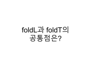 foldL과 foldT의
공통점은?
 