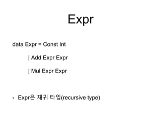 Expr
data Expr = Const Int
| Add Expr Expr
| Mul Expr Expr
• Expr은 재귀 타입(recursive type)
 