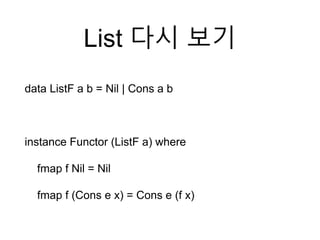 List 다시 보기
data ListF a b = Nil | Cons a b
instance Functor (ListF a) where
fmap f Nil = Nil
fmap f (Cons e x) = Cons e (f x)
 