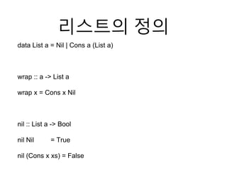 리스트의 정의
data List a = Nil | Cons a (List a)
wrap :: a -> List a
wrap x = Cons x Nil
nil :: List a -> Bool
nil Nil = True
nil (Cons x xs) = False
 