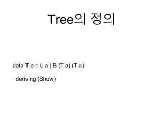 Tree의 정의
data T a = L a | B (T a) (T a)
deriving (Show)
 