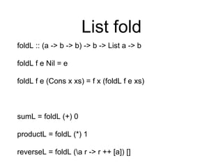 List fold
foldL :: (a -> b -> b) -> b -> List a -> b
foldL f e Nil = e
foldL f e (Cons x xs) = f x (foldL f e xs)
sumL = foldL (+) 0
productL = foldL (*) 1
reverseL = foldL (a r -> r ++ [a]) []
 