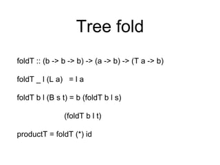 Tree fold
foldT :: (b -> b -> b) -> (a -> b) -> (T a -> b)
foldT _ l (L a) = l a
foldT b l (B s t) = b (foldT b l s)
(foldT b l t)
productT = foldT (*) id
 