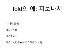 fold의 예: 피보나치
• 어셈블리
fib0 0 = 0
fib0 1 = 1
fib0 n = fib0 (n - 1) * fib0 (n - 2)
 