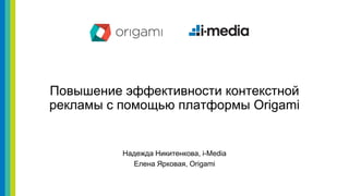 Повышение эффективности контекстной
рекламы с помощью платформы Origami
Надежда Никитенкова, i-Media
Елена Ярковая, Origami
 
