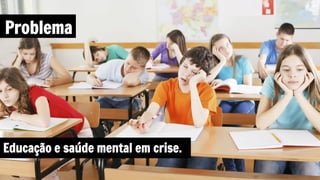 Problema
Educação e saúde mental em crise.
 