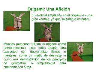 Origami: Una Afición Muchas personas utilizan el origami como entretenimiento, otras como terapia para pacientes con desve...
