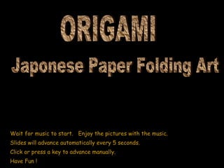 Wait for music to start.  Enjoy the pictures with the music. Slides will advance automatically every 5 seconds. Click or press a key to advance manually. Have Fun ! Japonese Paper Folding Art ORIGAMI 