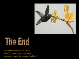 You can wait for music to end, or….  Press Esc to end the presentation. Hope you enjoyed the show and had fun ! The End 