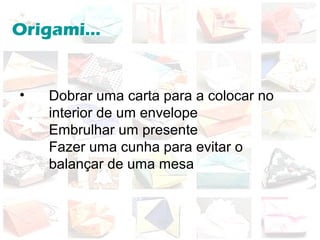 Origami...
• Dobrar uma carta para a colocar no
interior de um envelope
Embrulhar um presente
Fazer uma cunha para evitar o
balançar de uma mesa
 