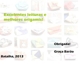Obrigada!
Graça Barão
Excelentes leituras e
melhores origamis!
Batalha, 2013
 